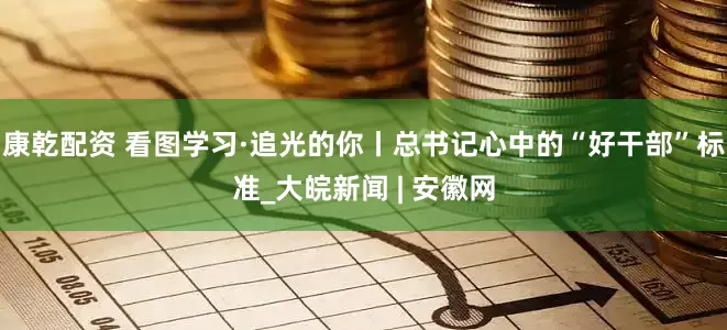 康乾配资 看图学习·追光的你丨总书记心中的“好干部”标准_大皖新闻 | 安徽网