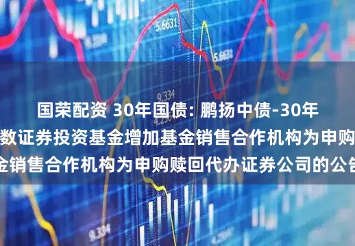 国荣配资 30年国债: 鹏扬中债-30年期国债交易型开放式指数证券投资基金增加基金销售合作机构为申购赎回代办证券公司的公告