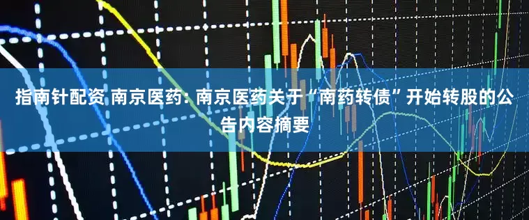 指南针配资 南京医药: 南京医药关于“南药转债”开始转股的公告内容摘要