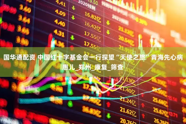 国华通配资 中国红十字基金会一行探望“天使之旅”青海先心病患儿_郑州_康复_筛查