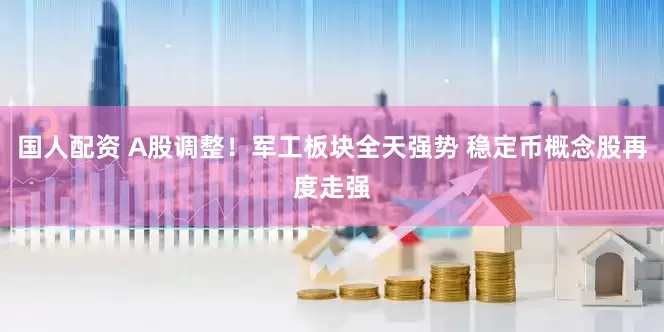 国人配资 A股调整！军工板块全天强势 稳定币概念股再度走强