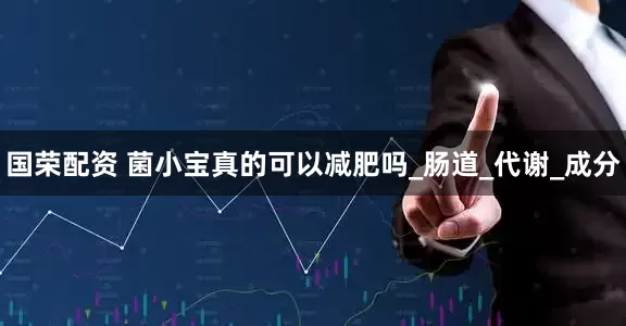 国荣配资 菌小宝真的可以减肥吗_肠道_代谢_成分