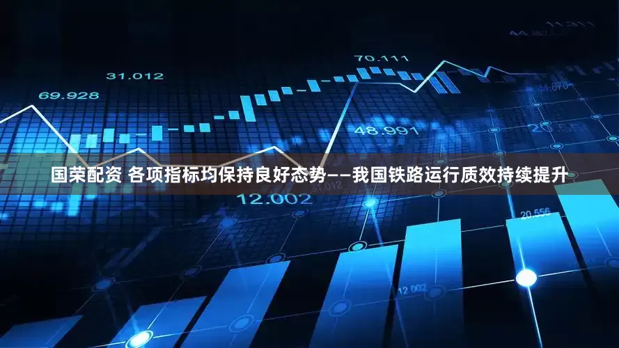 国荣配资 各项指标均保持良好态势——我国铁路运行质效持续提升