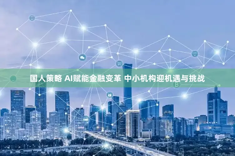 国人策略 AI赋能金融变革 中小机构迎机遇与挑战