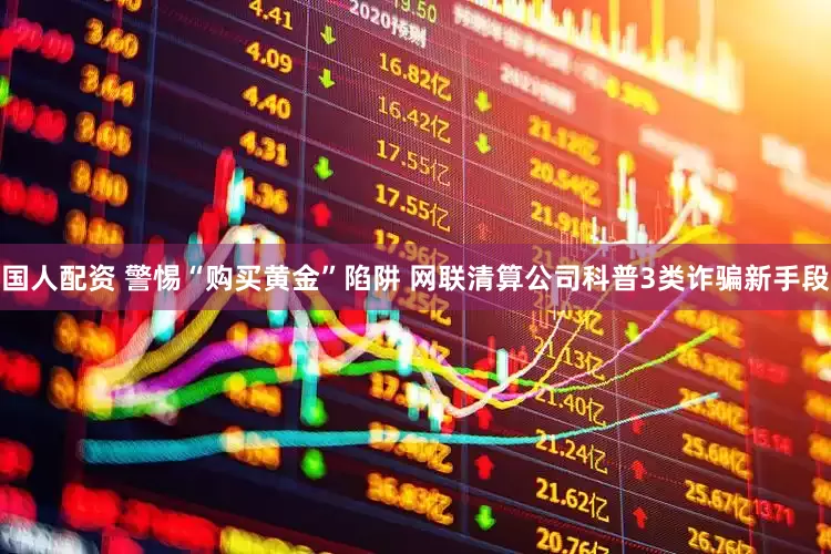 国人配资 警惕“购买黄金”陷阱 网联清算公司科普3类诈骗新手段