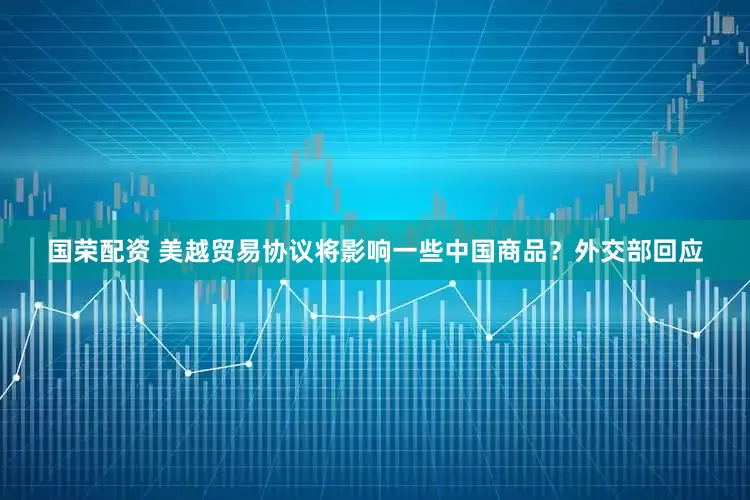 国荣配资 美越贸易协议将影响一些中国商品？外交部回应