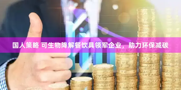 国人策略 可生物降解餐饮具领军企业,助力环保减碳