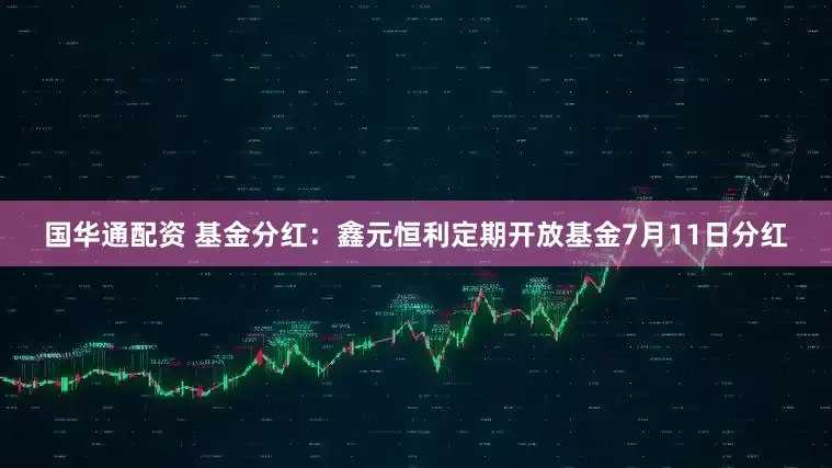 国华通配资 基金分红：鑫元恒利定期开放基金7月11日分红