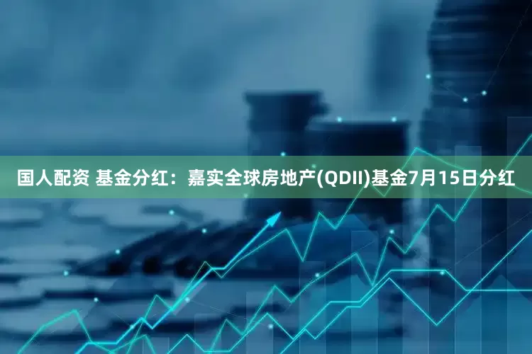 国人配资 基金分红：嘉实全球房地产(QDII)基金7月15日分红