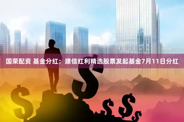 国荣配资 基金分红：建信红利精选股票发起基金7月11日分红