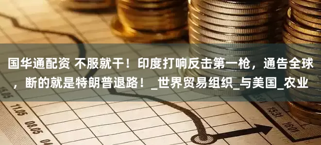 国华通配资 不服就干！印度打响反击第一枪，通告全球，断的就是特朗普退路！_世界贸易组织_与美国_农业