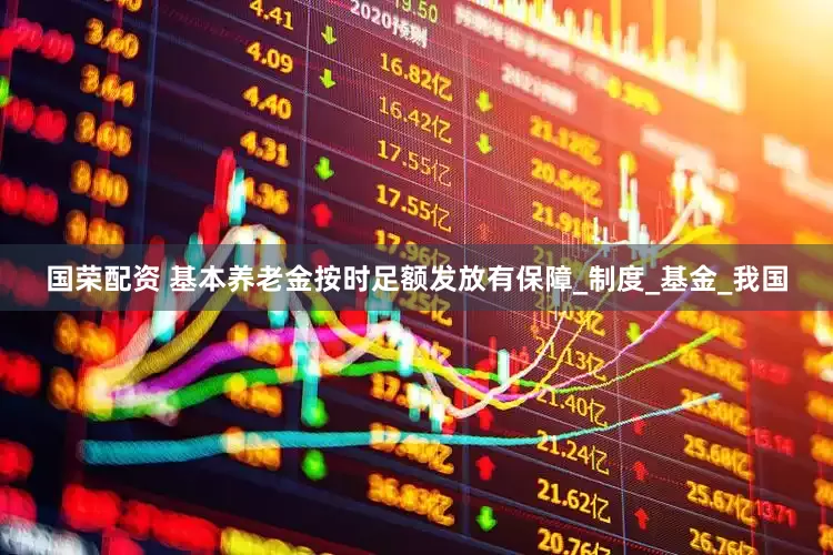 国荣配资 基本养老金按时足额发放有保障_制度_基金_我国