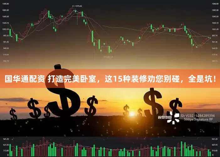 国华通配资 打造完美卧室，这15种装修劝您别碰，全是坑！