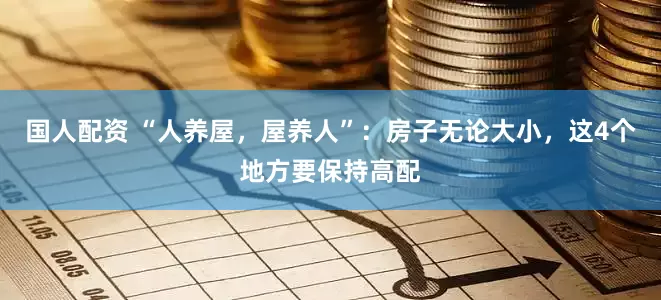 国人配资 “人养屋，屋养人”：房子无论大小，这4个地方要保持高配