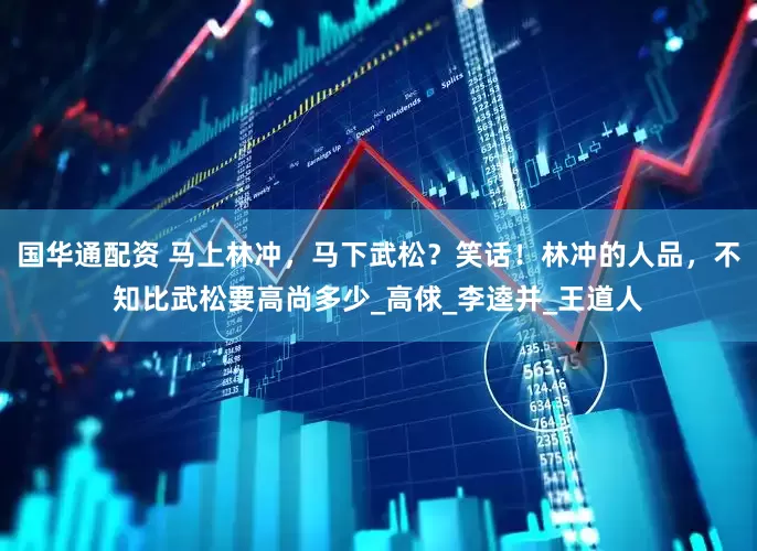 国华通配资 马上林冲，马下武松？笑话！林冲的人品，不知比武松要高尚多少_高俅_李逵并_王道人