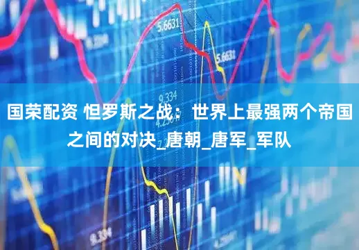 国荣配资 怛罗斯之战：世界上最强两个帝国之间的对决_唐朝_唐军_军队
