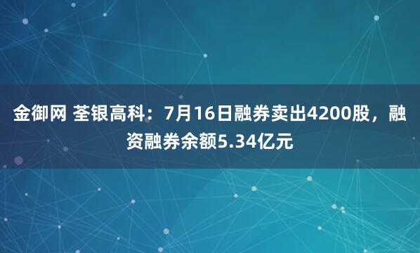 金御网 荃银高科：7月16日融券卖出4200股，融资融券余额5.34亿元