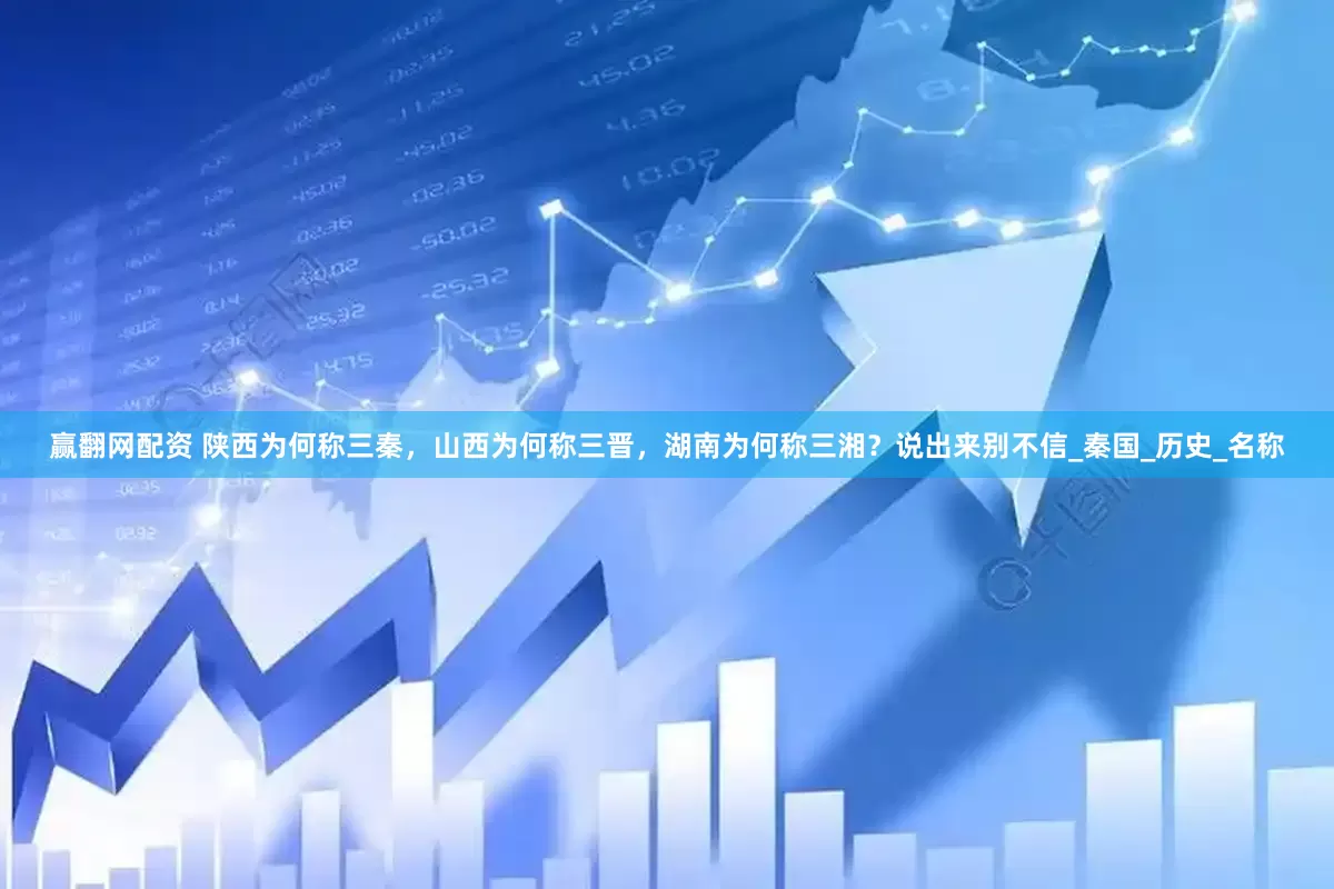 赢翻网配资 陕西为何称三秦，山西为何称三晋，湖南为何称三湘？说出来别不信_秦国_历史_名称