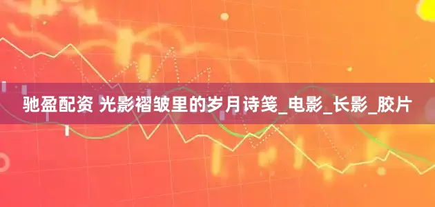 驰盈配资 光影褶皱里的岁月诗笺_电影_长影_胶片