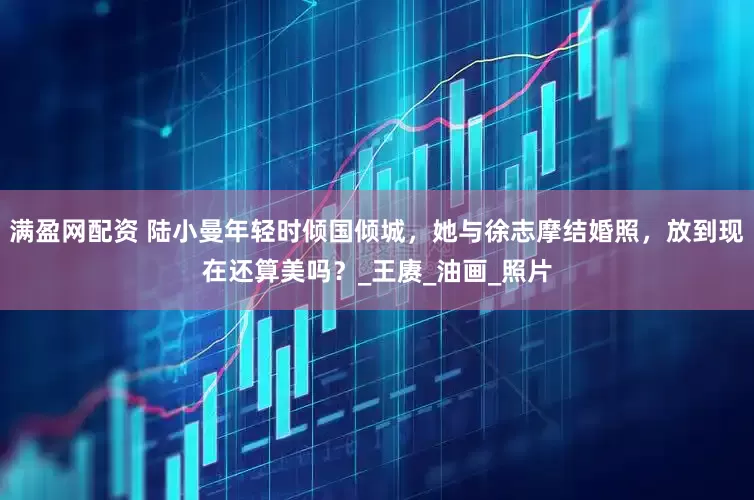 满盈网配资 陆小曼年轻时倾国倾城，她与徐志摩结婚照，放到现在还算美吗？_王赓_油画_照片