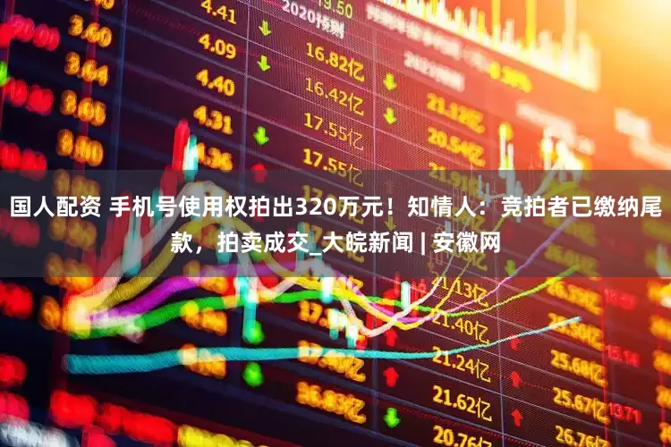 国人配资 手机号使用权拍出320万元！知情人：竞拍者已缴纳尾款，拍卖成交_大皖新闻 | 安徽网