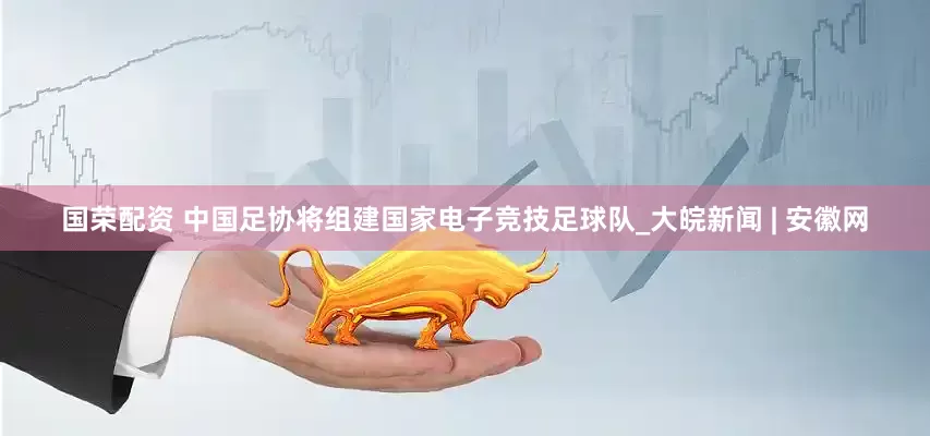 国荣配资 中国足协将组建国家电子竞技足球队_大皖新闻 | 安徽网