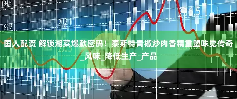 国人配资 解锁湘菜爆款密码！泰斯特青椒炒肉香精重塑味觉传奇_风味_降低生产_产品