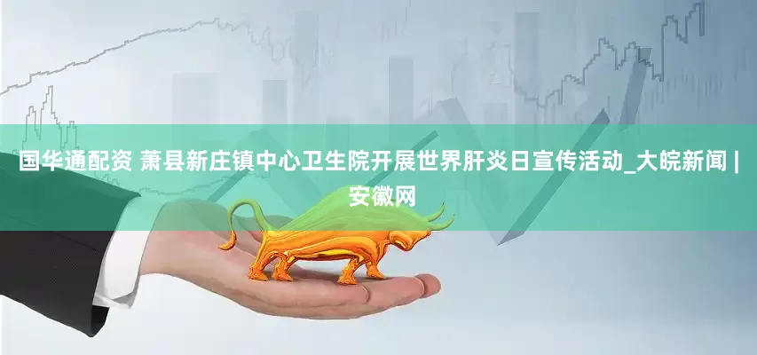 国华通配资 萧县新庄镇中心卫生院开展世界肝炎日宣传活动_大皖新闻 | 安徽网