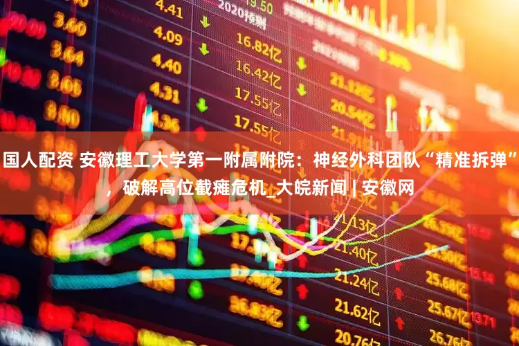 国人配资 安徽理工大学第一附属附院：神经外科团队“精准拆弹”，破解高位截瘫危机_大皖新闻 | 安徽网