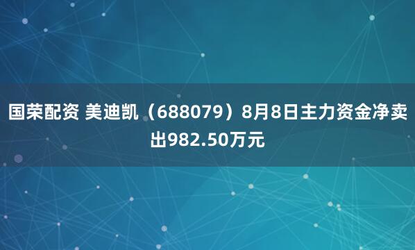 国荣配资 美迪凯（688079）8月8日主力资金净卖出982.50万元