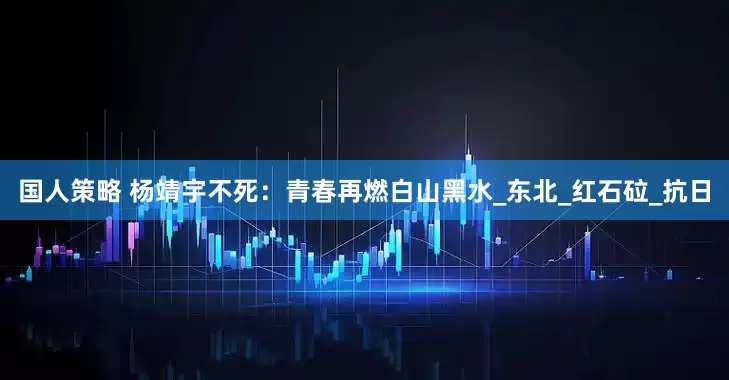 国人策略 杨靖宇不死：青春再燃白山黑水_东北_红石砬_抗日