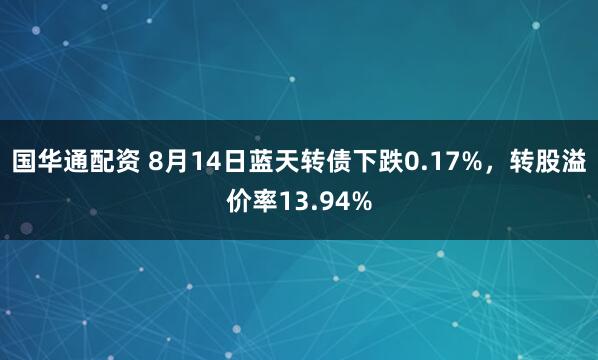 国华通配资 8月14日蓝天转债下跌0.17%,转股溢价率13.94%