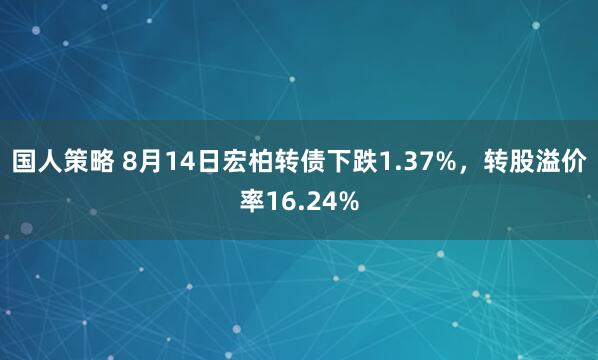 国人策略 8月14日宏柏转债下跌1.37%,转股溢价率16.24%