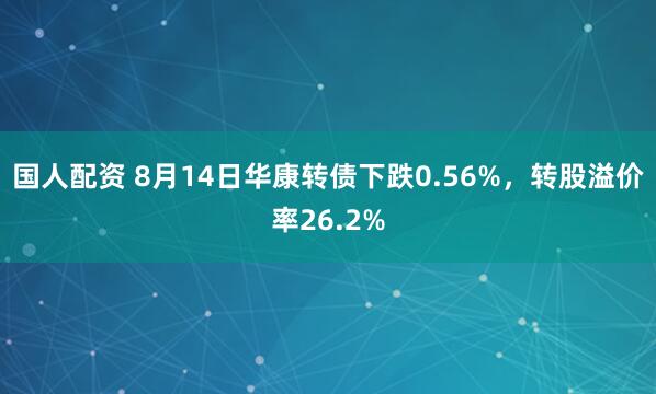 国人配资 8月14日华康转债下跌0.56%,转股溢价率26.2%