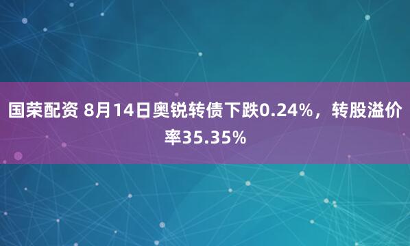 国荣配资 8月14日奥锐转债下跌0.24%,转股溢价率35.35%