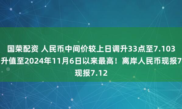国荣配资 人民币中间价较上日调升33点至7.1030,升值至2024年11月6日以来最高!离岸人民币现报7.12