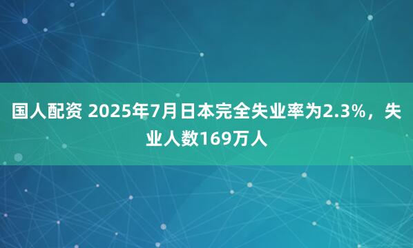 国人配资 2025年7月日本完全失业率为2.3%，失业人数169万人