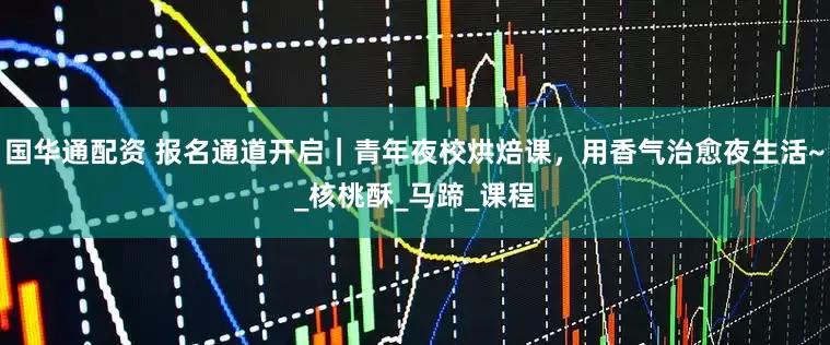 国华通配资 报名通道开启|青年夜校烘焙课,用香气治愈夜生活~_核桃酥_马蹄_课程