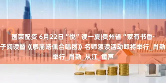 国荣配资 6月22日“悦”读一夏|贵州省“家有书香·小桔灯”亲子阅读暨《廖崩嗒佩合唱团》名师领读活动即将举行_肖勤_从江_童声