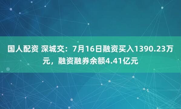 国人配资 深城交:7月16日融资买入1390.23万元,融资融券余额4.41亿元