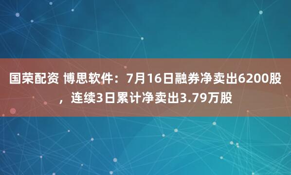 国荣配资 博思软件:7月16日融券净卖出6200股,连续3日累计净卖出3.79万股