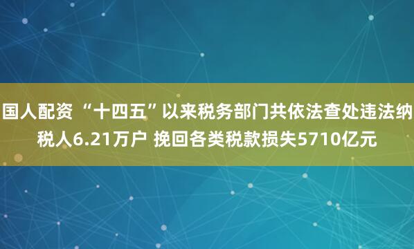 国人配资 “十四五”以来税务部门共依法查处违法纳税人6.21万户 挽回各类税款损失5710亿元