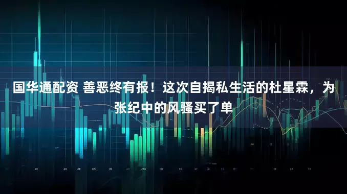 国华通配资 善恶终有报！这次自揭私生活的杜星霖，为张纪中的风骚买了单