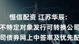 恒信配资 江苏华辰: 江苏华辰向不特定对象发行可转换公司债券网上中签率及优先配售结果公告