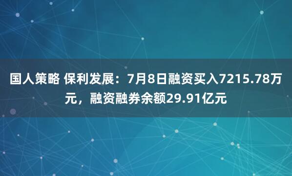 国人策略 保利发展：7月8日融资买入7215.78万元，融资融券余额29.91亿元