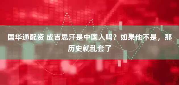 国华通配资 成吉思汗是中国人吗？如果他不是，那历史就乱套了