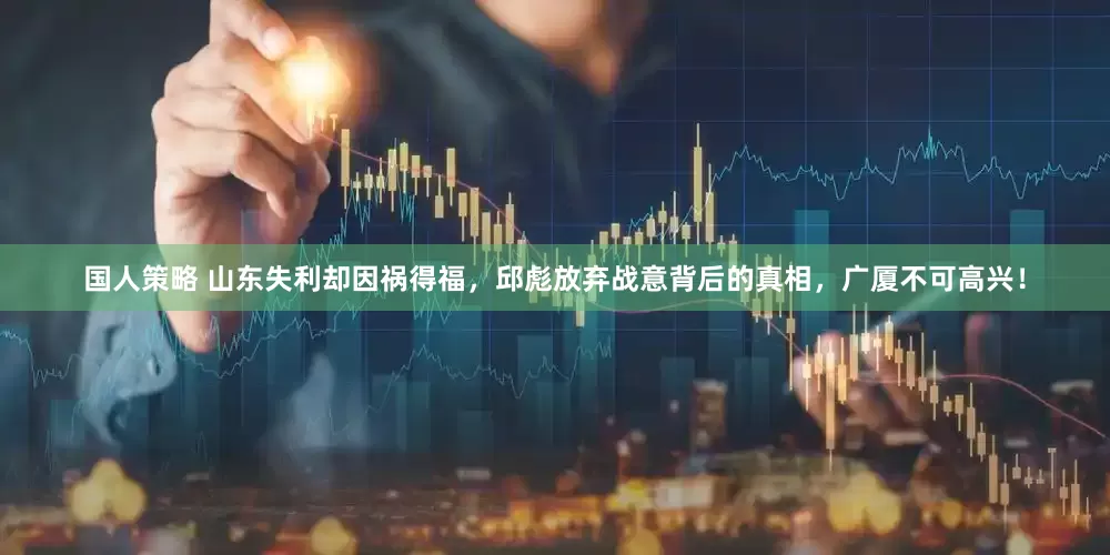 国人策略 山东失利却因祸得福，邱彪放弃战意背后的真相，广厦不可高兴！