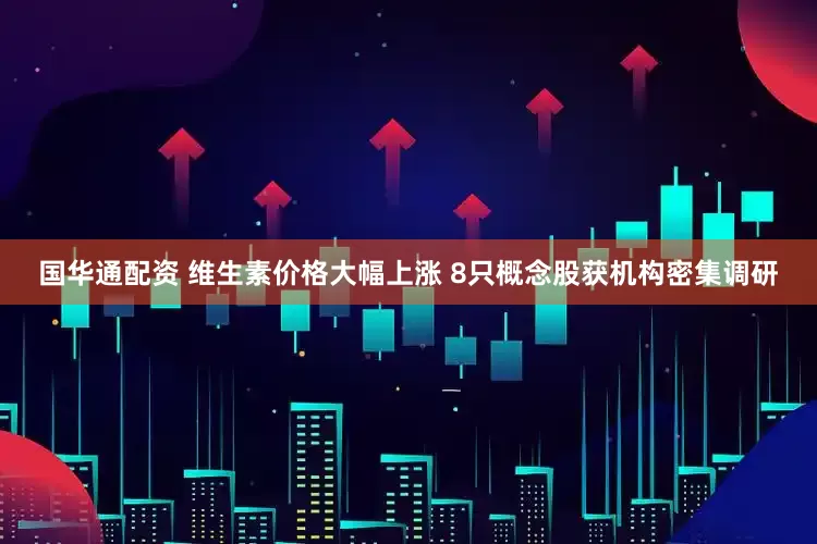 国华通配资 维生素价格大幅上涨 8只概念股获机构密集调研