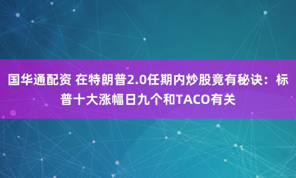 国华通配资 在特朗普2.0任期内炒股竟有秘诀：标普十大涨幅日九个和TACO有关