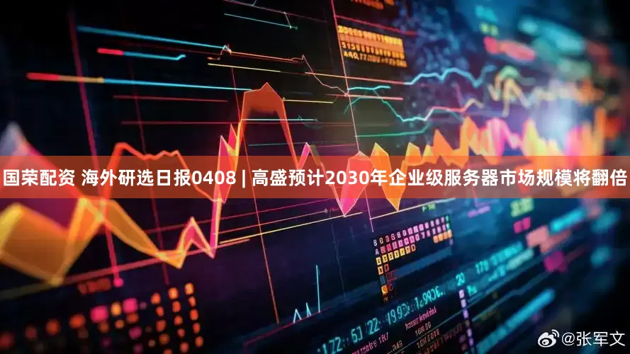 国荣配资 海外研选日报0408 | 高盛预计2030年企业级服务器市场规模将翻倍